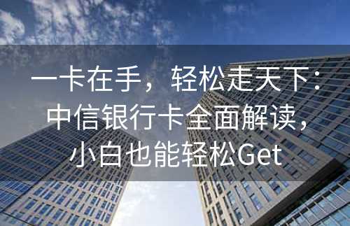 一卡在手，轻松走天下：中信银行卡全面解读，小白也能轻松Get