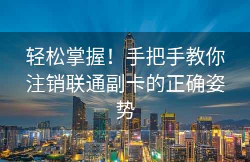 轻松掌握！手把手教你注销联通副卡的正确姿势