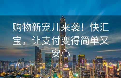 购物新宠儿来袭！快汇宝，让支付变得简单又安心