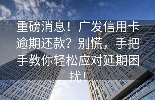 重磅消息！广发信用卡逾期还款？别慌，手把手教你轻松应对延期困扰！