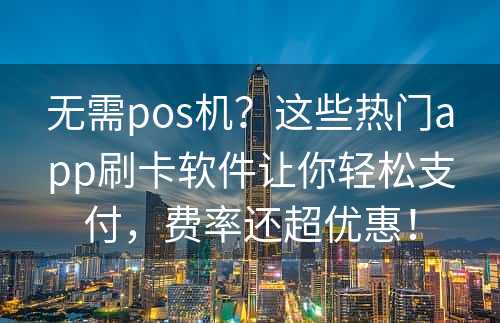 无需pos机？这些热门app刷卡软件让你轻松支付，费率还超优惠！