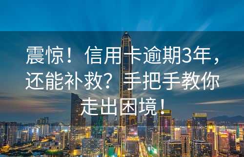 震惊！信用卡逾期3年，还能补救？手把手教你走出困境！