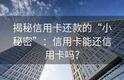 揭秘信用卡还款的“小秘密”：信用卡能还信用卡吗？