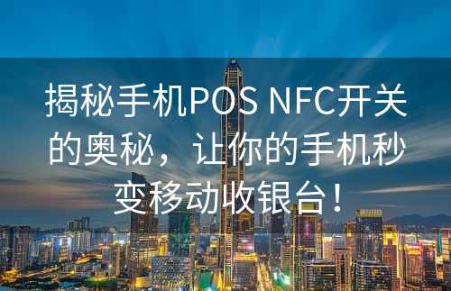 揭秘手机POS NFC开关的奥秘，让你的手机秒变移动收银台！