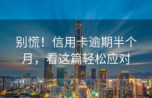 别慌！信用卡逾期半个月，看这篇轻松应对