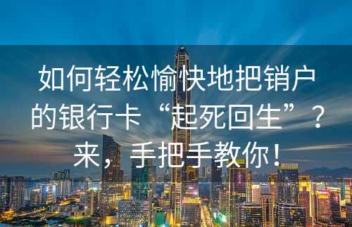 如何轻松愉快地把销户的银行卡“起死回生”？来，手把手教你！