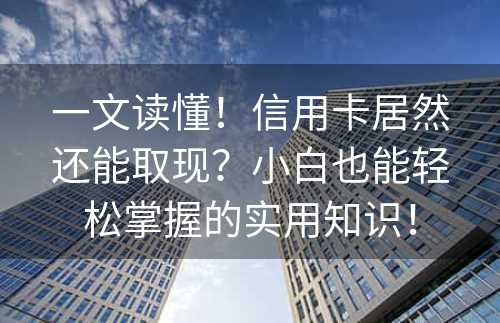 一文读懂！信用卡居然还能取现？小白也能轻松掌握的实用知识！