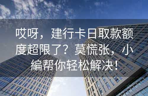 哎呀，建行卡日取款额度超限了？莫慌张，小編帮你轻松解决！