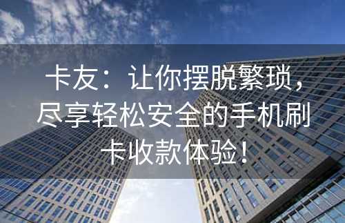 卡友：让你摆脱繁琐，尽享轻松安全的手机刷卡收款体验！