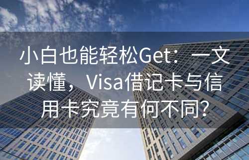 小白也能轻松Get：一文读懂，Visa借记卡与信用卡究竟有何不同？