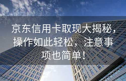 京东信用卡取现大揭秘，操作如此轻松，注意事项也简单！