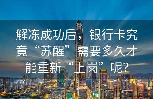 解冻成功后，银行卡究竟“苏醒”需要多久才能重新“上岗”呢？