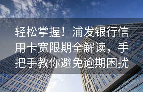 轻松掌握！浦发银行信用卡宽限期全解读，手把手教你避免逾期困扰