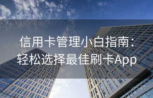 信用卡管理小白指南：轻松选择最佳刷卡App