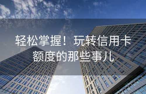 轻松掌握！玩转信用卡额度的那些事儿