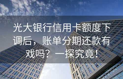 光大银行信用卡额度下调后，账单分期还款有戏吗？一探究竟！