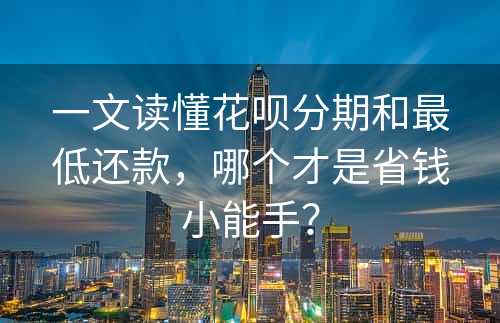 一文读懂花呗分期和最低还款，哪个才是省钱小能手？