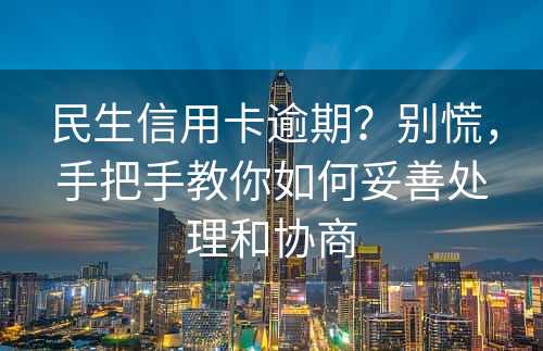 民生信用卡逾期？别慌，手把手教你如何妥善处理和协商