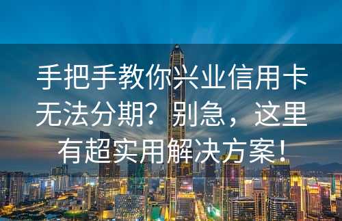 手把手教你兴业信用卡无法分期？别急，这里有超实用解决方案！