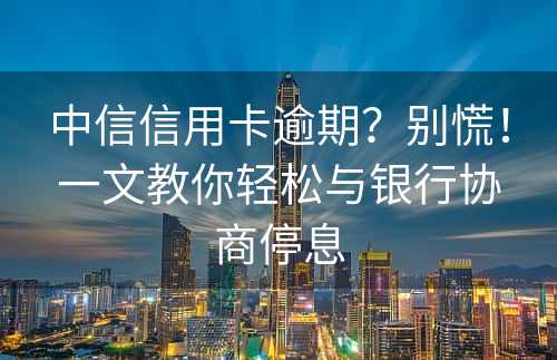 中信信用卡逾期？别慌！一文教你轻松与银行协商停息