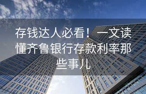 存钱达人必看！一文读懂齐鲁银行存款利率那些事儿