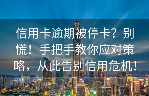 信用卡逾期被停卡？别慌！手把手教你应对策略，从此告别信用危机！