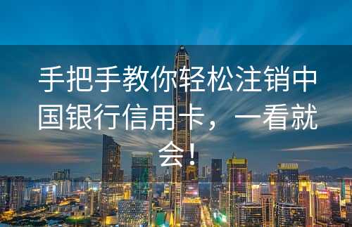 手把手教你轻松注销中国银行信用卡，一看就会！