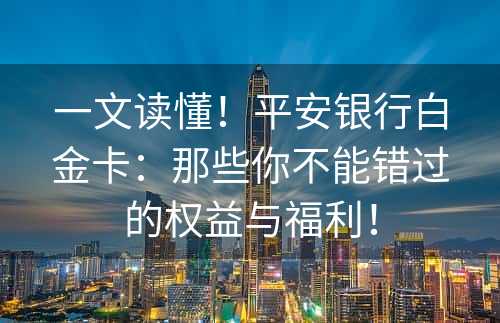 一文读懂！平安银行白金卡：那些你不能错过的权益与福利！