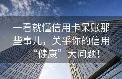 一看就懂信用卡呆账那些事儿，关乎你的信用“健康”大问题！