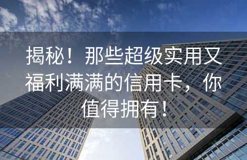 揭秘！那些超级实用又福利满满的信用卡，你值得拥有！