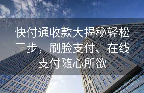 快付通收款大揭秘轻松三步，刷脸支付、在线支付随心所欲