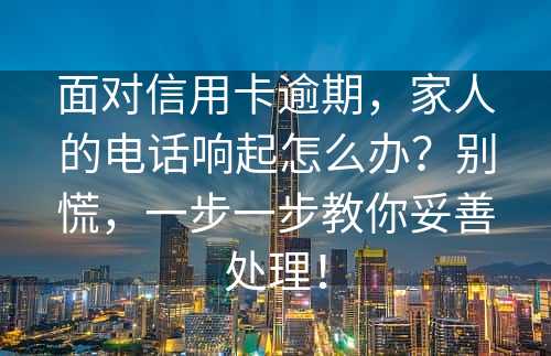 面对信用卡逾期，家人的电话响起怎么办？别慌，一步一步教你妥善处理！