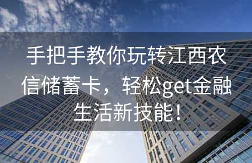 手把手教你玩转江西农信储蓄卡，轻松get金融生活新技能！