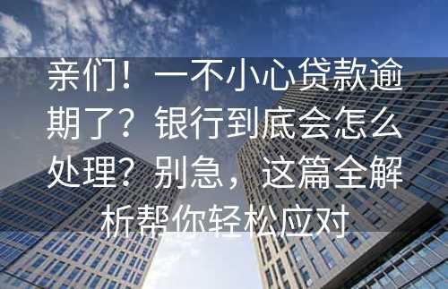 亲们！一不小心贷款逾期了？银行到底会怎么处理？别急，这篇全解析帮你轻松应对