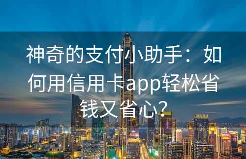 神奇的支付小助手：如何用信用卡app轻松省钱又省心？