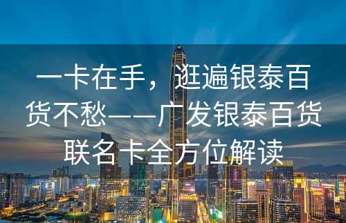 一卡在手，逛遍银泰百货不愁——广发银泰百货联名卡全方位解读