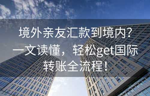 境外亲友汇款到境内？一文读懂，轻松get国际转账全流程！