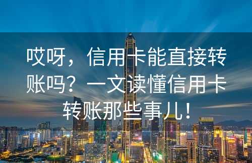 哎呀，信用卡能直接转账吗？一文读懂信用卡转账那些事儿！