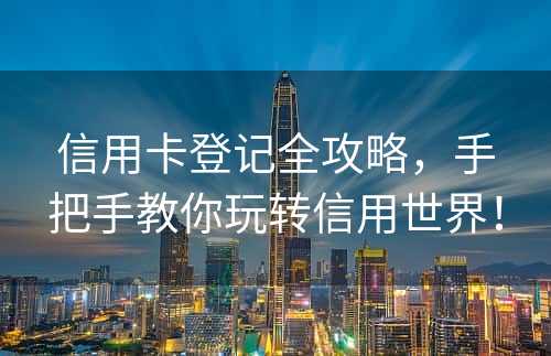 信用卡登记全攻略，手把手教你玩转信用世界！