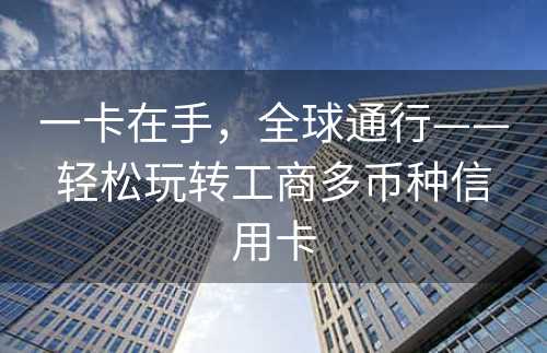 一卡在手，全球通行——轻松玩转工商多币种信用卡