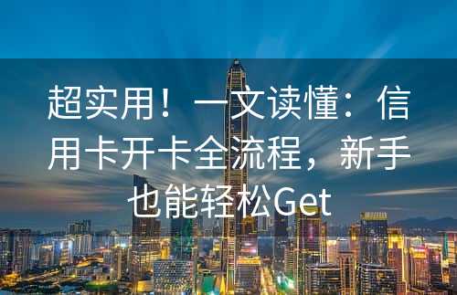 超实用！一文读懂：信用卡开卡全流程，新手也能轻松Get