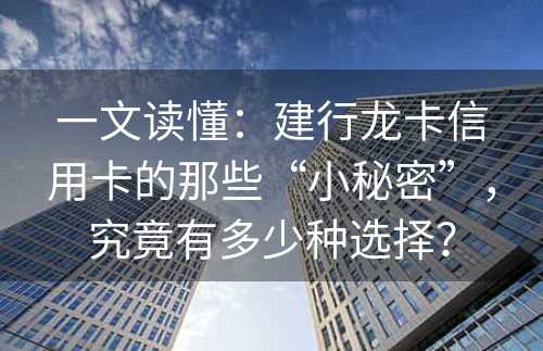 一文读懂：建行龙卡信用卡的那些“小秘密”，究竟有多少种选择？