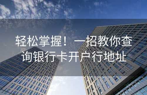 轻松掌握！一招教你查询银行卡开户行地址