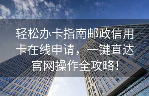 轻松办卡指南邮政信用卡在线申请，一键直达官网操作全攻略！