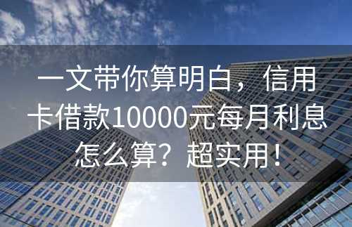 一文带你算明白，信用卡借款10000元每月利息怎么算？超实用！