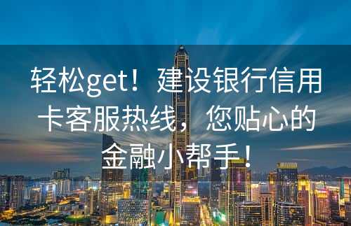 轻松get！建设银行信用卡客服热线，您贴心的金融小帮手！