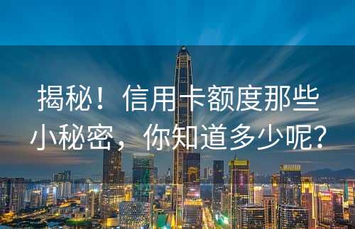 揭秘！信用卡额度那些小秘密，你知道多少呢？