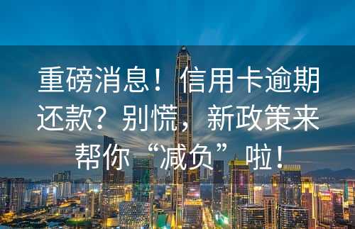 重磅消息！信用卡逾期还款？别慌，新政策来帮你“减负”啦！