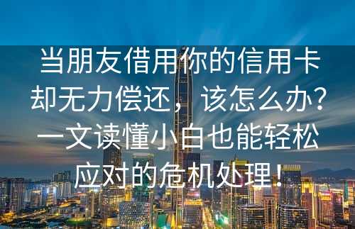 当朋友借用你的信用卡却无力偿还，该怎么办？一文读懂小白也能轻松应对的危机处理！