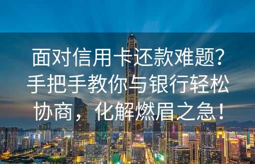 面对信用卡还款难题？手把手教你与银行轻松协商，化解燃眉之急！